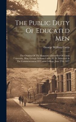 The Public Duty Of Educated Men: The Oration Of The Honorary Chancellor Of Union University, Hon. George William Curtis, Ll. D. Delivered At The Comme