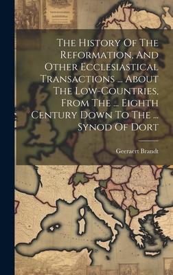 The History Of The Reformation, And Other Ecclesiastical Transactions ... About The Low-countries, From The ... Eighth Century Down To The ... Synod O