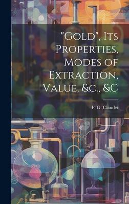 Gold, its Properties, Modes of Extraction, Value, &c., &c