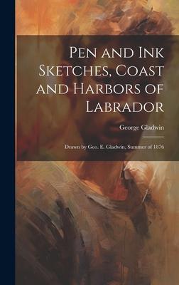 Pen and ink Sketches, Coast and Harbors of Labrador: Drawn by Geo. E. Gladwin, Summer of 1876