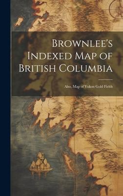 Brownlee’s Indexed map of British Columbia: Also, map of Yukon Gold Fields