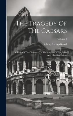 The Tragedy Of The Caesars: A Study Of The Characters Of The Caesars Of The Julian And Claudian Houses; Volume 1