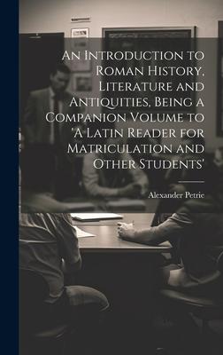 An Introduction to Roman History, Literature and Antiquities, Being a Companion Volume to ’A Latin Reader for Matriculation and Other Students’