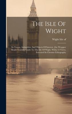 The Isle Of Wight: Its Towns, Antiquities, And Objects Of Interest. [the Wrapper Reads Tourist’s Guide To The Isle Of Wight. With] 12 Vie