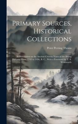 Primary Sources, Historical Collections: A Dissertation on the Ancient Chinese Vases of the Shang Dynasty: From 1743 to 1496, B. C., With a Foreword b