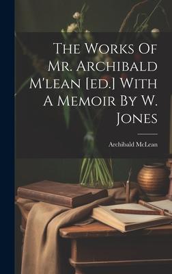 The Works Of Mr. Archibald M’lean [ed.] With A Memoir By W. Jones