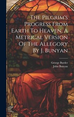 The Pilgrim’s Progress From Earth To Heaven, A Metrical Version Of The Allegory By J. Bunyan