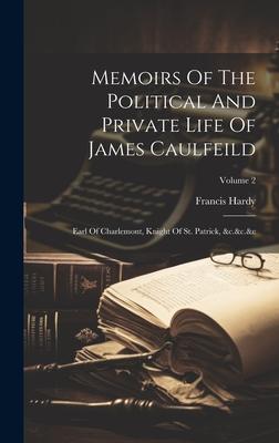 Memoirs Of The Political And Private Life Of James Caulfeild: Earl Of Charlemont, Knight Of St. Patrick, &c.&c.&c; Volume 2