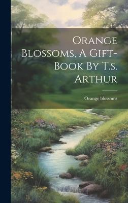 Orange Blossoms, A Gift-book By T.s. Arthur