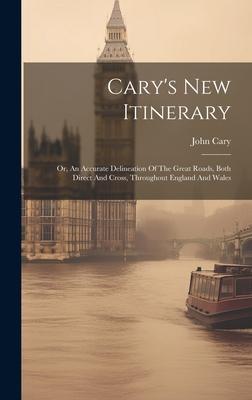 Cary’s New Itinerary: Or, An Accurate Delineation Of The Great Roads, Both Direct And Cross, Throughout England And Wales