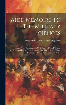 Aide-mémoire To The Military Sciences: Framed From Contributions Of Officers Of The Different Services, And Edited By A Committee Of The Corps Of Roya