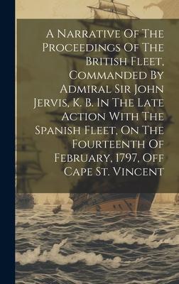 A Narrative Of The Proceedings Of The British Fleet, Commanded By Admiral Sir John Jervis, K. B. In The Late Action With The Spanish Fleet, On The Fou