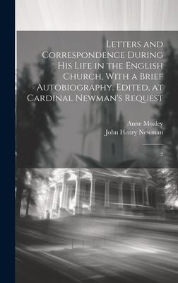 Letters and Correspondence During his Life in the English Church, With a Brief Autobiography. Edited, at Cardinal Newman’s Request: 2
