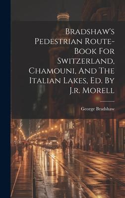 Bradshaw’s Pedestrian Route-book For Switzerland, Chamouni, And The Italian Lakes, Ed. By J.r. Morell