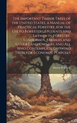 The Important Timber Trees of the United States, a Manual of Practical Forestry, for the use fo Foresters, Students and Laymen in Forestry, Lumbermen,