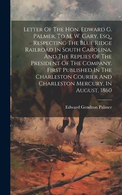 Letter Of The Hon. Edward G. Palmer, To M. W. Gary, Esq., Respecting The Blue Ridge Railroad In South Carolina, And The Replies Of The President Of Th