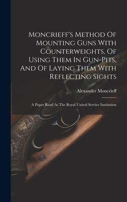 Moncrieff’s Method Of Mounting Guns With Counterweights, Of Using Them In Gun-pits, And Of Laying Them With Reflecting Sights: A Paper Read At The Roy