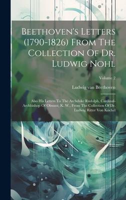 Beethoven’s Letters (1790-1826) From The Collection Of Dr. Ludwig Nohl: Also His Letters To The Archduke Rudolph, Cardinal-archbishop Of Olmutz, K. W.