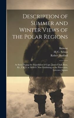 Description of Summer and Winter Views of the Polar Regions: As Seen During the Expedition of Capt. James Clark Ross, Kt., F.R.S. in 1848-9: now Exhib