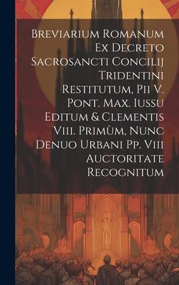 Breviarium Romanum Ex Decreto Sacrosancti Concilij Tridentini Restitutum, Pii V. Pont. Max. Iussu Editum & Clementis Viii. Primùm, Nunc Denuo Urbani P