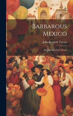 Barbarous Mexico: By John Kenneth Turner