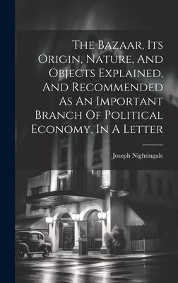 The Bazaar, Its Origin, Nature, And Objects Explained, And Recommended As An Important Branch Of Political Economy, In A Letter