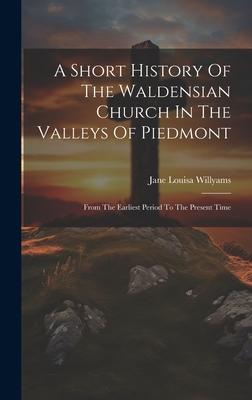 A Short History Of The Waldensian Church In The Valleys Of Piedmont: From The Earliest Period To The Present Time