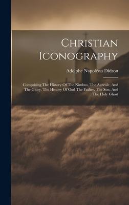 Christian Iconography: Comprising The History Of The Nimbus, The Aureole, And The Glory, The History Of God The Father, The Son, And The Holy