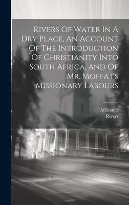 Rivers Of Water In A Dry Place, An Account Of The Introduction Of Christianity Into South Africa, And Of Mr. Moffat’s Missionary Labours
