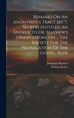 Remarks On An Anonymous Tract [by T. Secker] Entitled An Answer To Dr. Mayhew’s Observations On ... The Society For The Propagation Of The Gospel. Rep