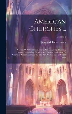 American Churches ...: A Series Of Authoritative Articles On Designing, Planning, Heating, Ventilating, Lighting And General Equipment Of Chu