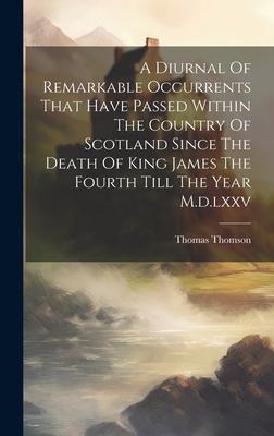 A Diurnal Of Remarkable Occurrents That Have Passed Within The Country Of Scotland Since The Death Of King James The Fourth Till The Year M.d.lxxv