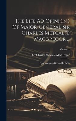 The Life Ad Opinions Of Major-general Sir Charles Metcalfe Macgregor ...: Quartermaster-general In India; Volume 1