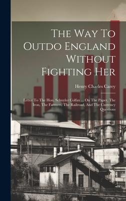 The Way To Outdo England Without Fighting Her: Letter To The Hon. Schuyler Colfax ... On The Paper, The Iron, The Farmers, The Railroad, And The Curre