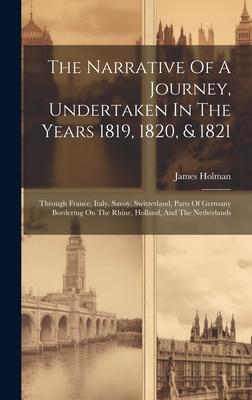 The Narrative Of A Journey, Undertaken In The Years 1819, 1820, & 1821: Through France, Italy, Savoy, Switzerland, Parts Of Germany Bordering On The R
