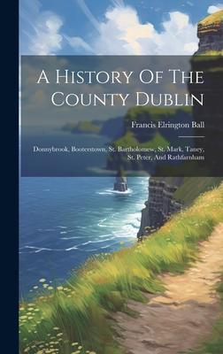 A History Of The County Dublin: Donnybrook, Booterstown, St. Bartholomew, St. Mark, Taney, St. Peter, And Rathfarnham