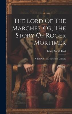 The Lord Of The Marches, Or, The Story Of Roger Mortimer: A Tale Of The Fourteenth Century