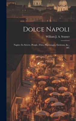 Dolce Napoli: Naples: Its Streets, People, Fêtes, Pilgrimages, Environs, &c., &c