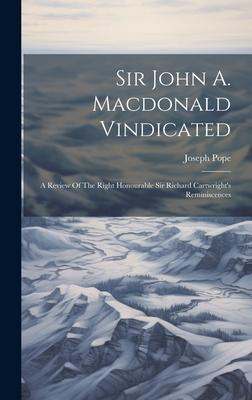 Sir John A. Macdonald Vindicated: A Review Of The Right Honourable Sir Richard Cartwright’s Reminiscences