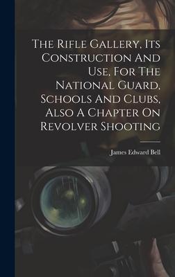 The Rifle Gallery, Its Construction And Use, For The National Guard, Schools And Clubs, Also A Chapter On Revolver Shooting