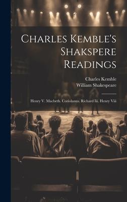 Charles Kemble’s Shakspere Readings: Henry V. Macbeth. Coriolanus. Richard Iii. Henry Viii