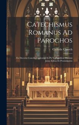 Catechismus Romanus Ad Parochos: Ex Decreto Concilii Tridentini Et Pii V. Pontificis Maximi Jussu Editus Et Promulgatus