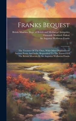 Franks Bequest: The Treasure Of The Oxus, With Other Objects From Ancient Persia And India, Bequeathed To The Trustees Of The British
