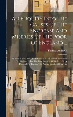 An Enquiry Into The Causes Of The Encrease And Miseries Of The Poor Of England ...: To Which Are Added, I.a Scheme For The Publick Education Of Childr