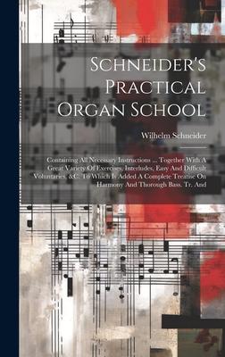 Schneider’s Practical Organ School: Containing All Necessary Instructions ... Together With A Great Variety Of Exercises, Interludes, Easy And Difficu