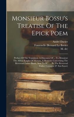 Monsieur Bossu’s Treatise Of The Epick Poem: Preface Of The Translator. A Discourse Of ... To Monsieur The Abbot Knight Of Morsan. A Memoire Concernin