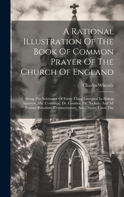 A Rational Illustration Of The Book Of Common Prayer Of The Church Of England: Being The Substance Of Every Thing Liturgical In Bishop Sparrow, Mr. L’