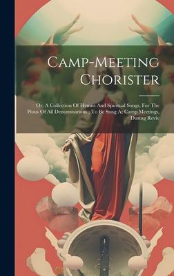 Camp-meeting Chorister: Or, A Collection Of Hymns And Spiritual Songs, For The Pious Of All Denominations; To Be Sung At Camp Meetings, During