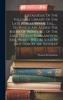 Catalogue Of The Valuable Library Of The Late Burges Bryan, Esq. ... . To Which Are Added The Books Of Prints, &c. Of The Late Thomas Rowlandson Exq.