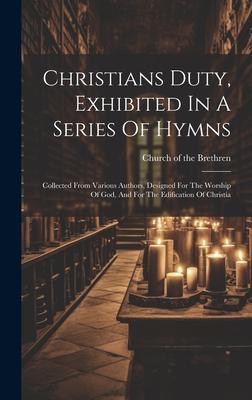 Christians Duty, Exhibited In A Series Of Hymns: Collected From Various Authors, Designed For The Worship Of God, And For The Edification Of Christia